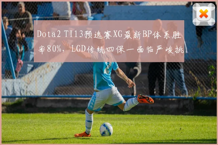 Dota2 TI13预选赛XG最新BP体系胜率80%，LGD传统四保一面临严峻挑战