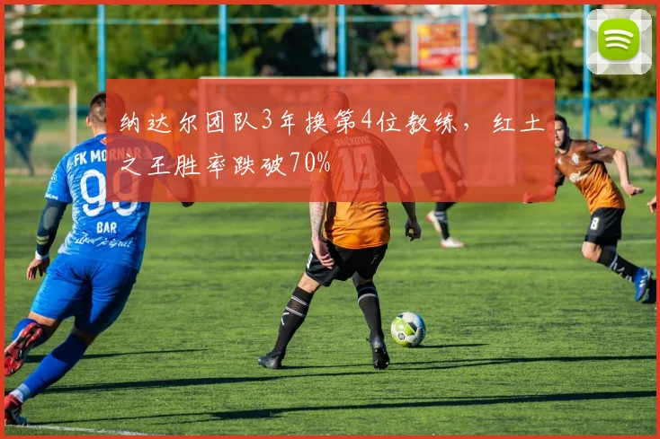 纳达尔团队3年换第4位教练，红土之王胜率跌破70%