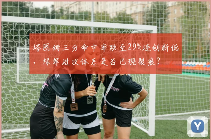 塔图姆三分命中率跌至29%连创新低,绿军进攻体系是否已现裂痕?