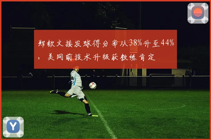 郑钦文接发球得分率从38%升至44%，美网前技术升级获教练肯定