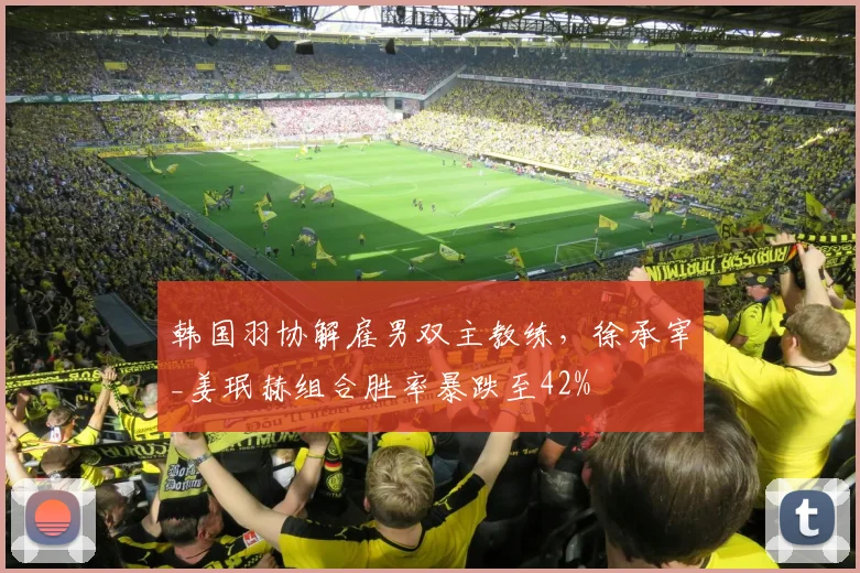 韩国羽协解雇男双主教练,徐承宰_姜珉赫组合胜率暴跌至42%