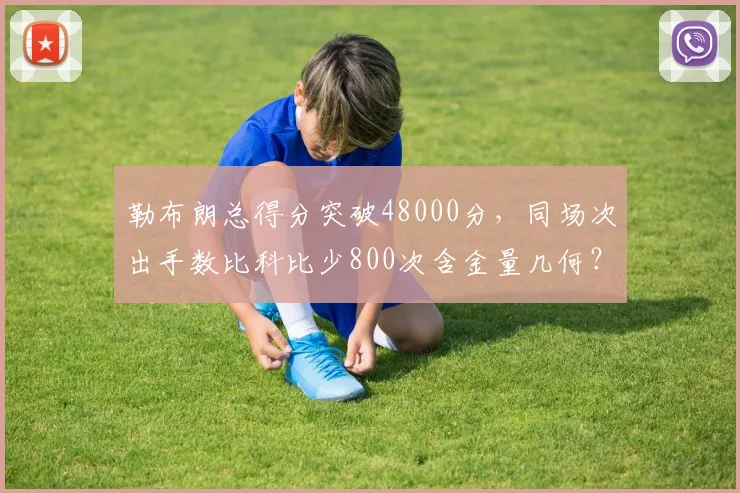 勒布朗总得分突破48000分,同场次出手数比科比少800次含金量几何?