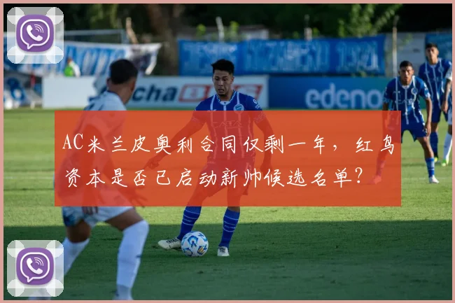 AC米兰皮奥利合同仅剩一年，红鸟资本是否已启动新帅候选名单？