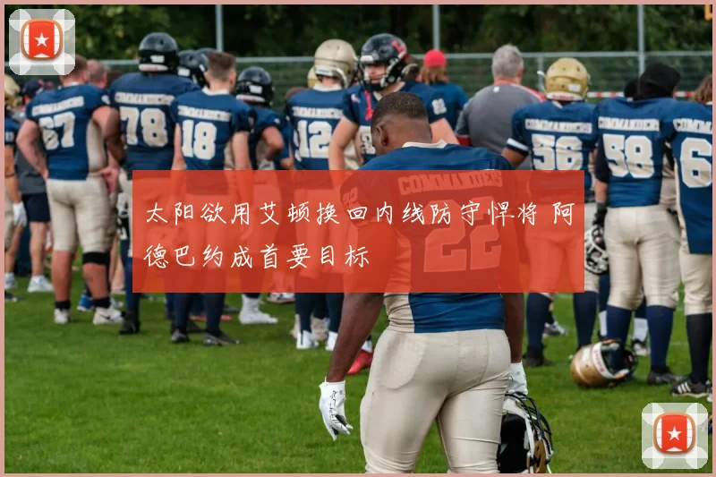 太阳欲用艾顿换回内线防守悍将 阿德巴约成首要目标