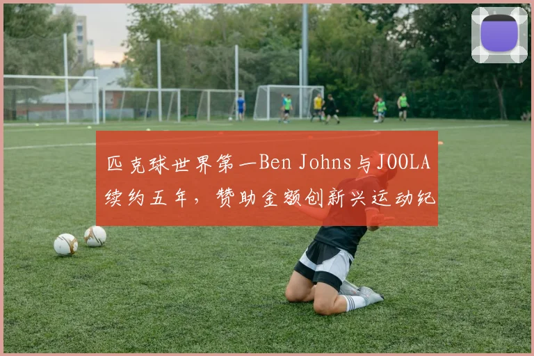 匹克球世界第一Ben Johns与JOOLA续约五年,赞助金额创新兴运动纪录__br_